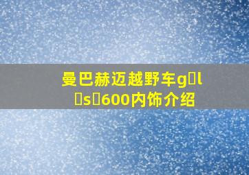 曼巴赫迈越野车g l s 600内饰介绍